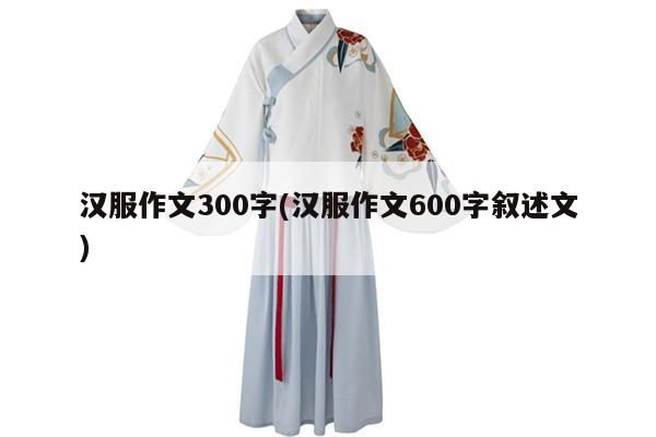 汉服作文300字(汉服作文600字叙述文)