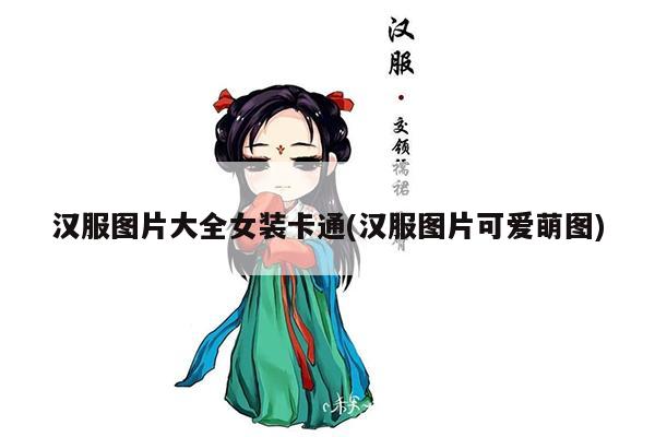 汉服图片大全女装卡通(汉服图片可爱萌图)