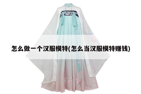 怎么做一个汉服模特(怎么当汉服模特赚钱)