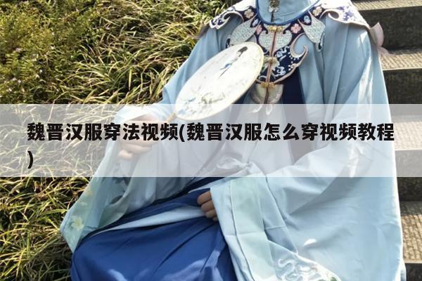 魏晋汉服穿法视频(魏晋汉服怎么穿视频教程)