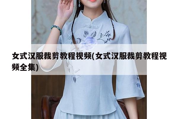 女式汉服裁剪教程视频(女式汉服裁剪教程视频全集)