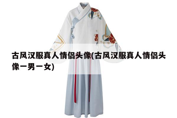 古风汉服真人情侣头像(古风汉服真人情侣头像一男一女)