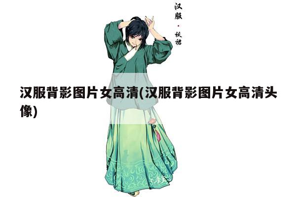 汉服背影图片女高清(汉服背影图片女高清头像)