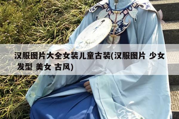 汉服图片大全女装儿童古装(汉服图片 少女 发型 美女 古风)