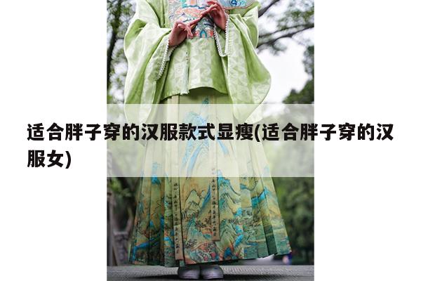 适合胖子穿的汉服款式显瘦(适合胖子穿的汉服女)