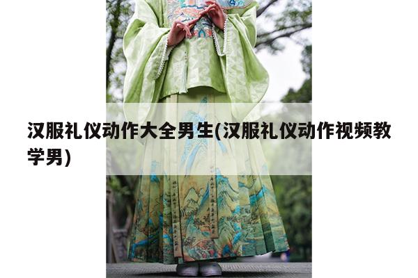 汉服礼仪动作大全男生(汉服礼仪动作视频教学男)