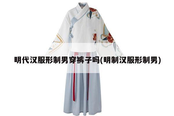 明代汉服形制男穿裤子吗(明制汉服形制男)