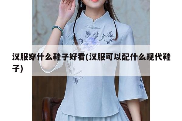 汉服穿什么鞋子好看(汉服可以配什么现代鞋子)