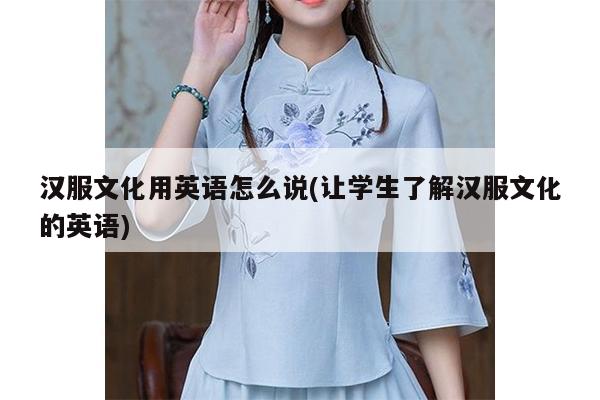 汉服文化用英语怎么说(让学生了解汉服文化的英语)