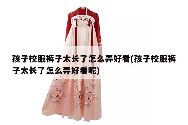 孩子校服裤子太长了怎么弄好看(孩子校服裤子太长了怎么弄好看呢)