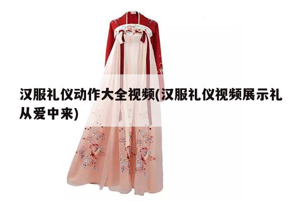 汉服礼仪动作大全视频(汉服礼仪视频展示礼从爱中来)