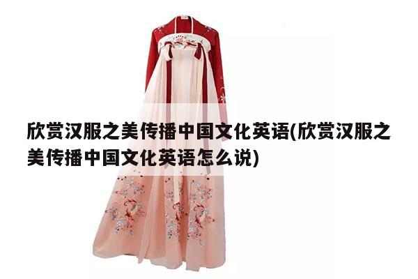 欣赏汉服之美传播中国文化英语(欣赏汉服之美传播中国文化英语怎么说)