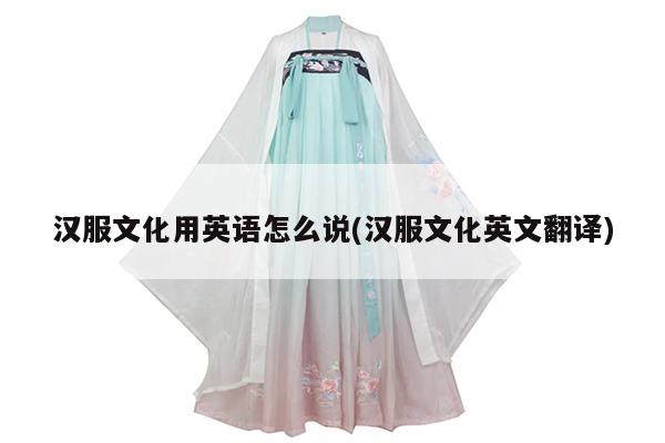 汉服文化用英语怎么说(汉服文化英文翻译)