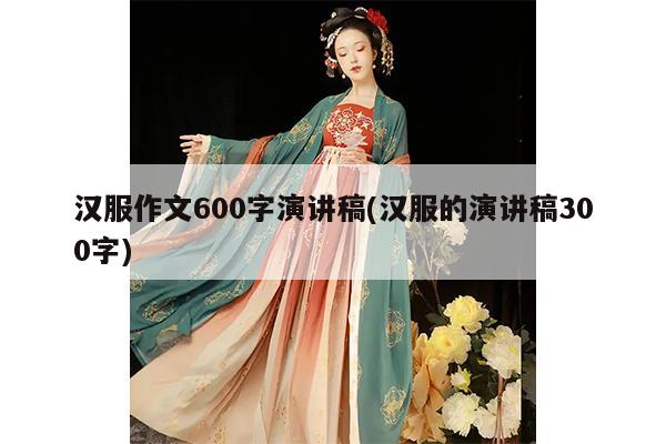 汉服作文600字演讲稿(汉服的演讲稿300字)