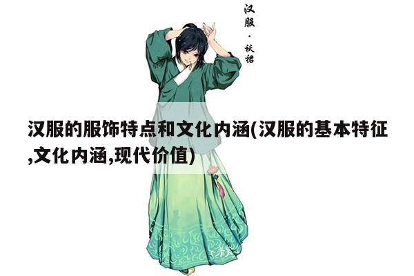 汉服的服饰特点和文化内涵(汉服的基本特征,文化内涵,现代价值)