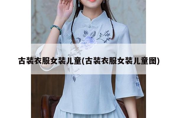 古装衣服女装儿童(古装衣服女装儿童图)