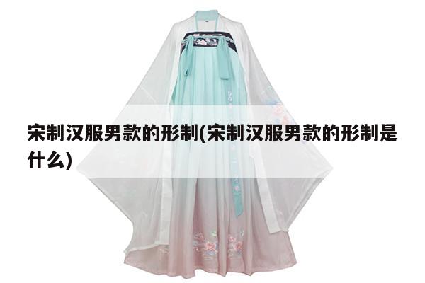 宋制汉服男款的形制(宋制汉服男款的形制是什么)