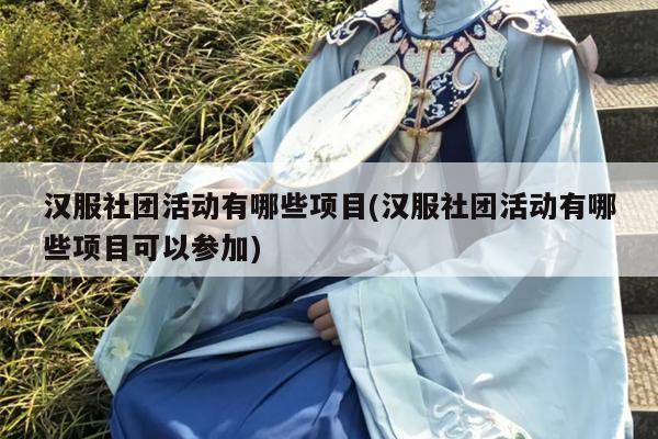 汉服社团活动有哪些项目(汉服社团活动有哪些项目可以参加)