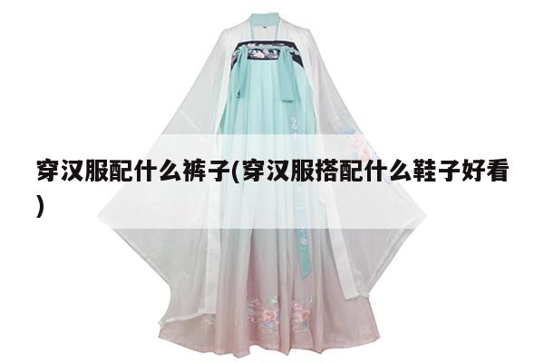 穿汉服配什么裤子(穿汉服搭配什么鞋子好看)