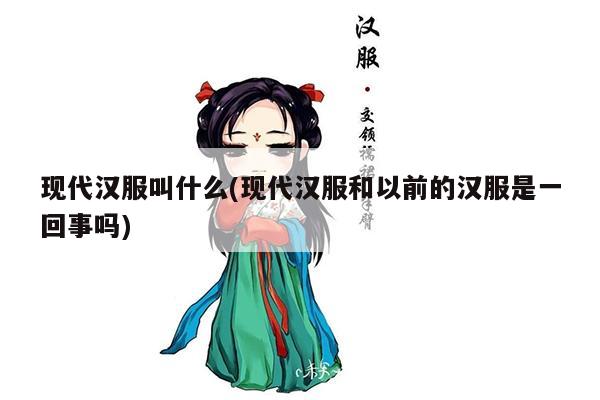 现代汉服叫什么(现代汉服和以前的汉服是一回事吗)