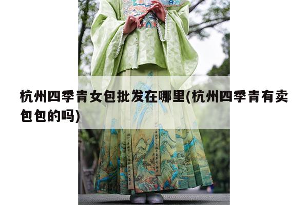 杭州四季青女包批发在哪里(杭州四季青有卖包包的吗)