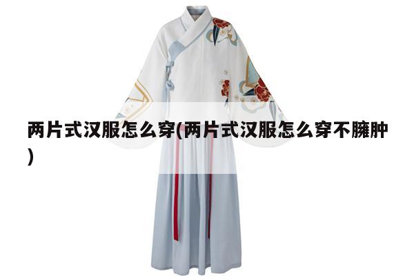 两片式汉服怎么穿(两片式汉服怎么穿不臃肿)