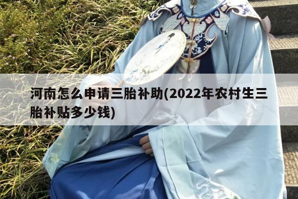 河南怎么申请三胎补助(2022年农村生三胎补贴多少钱)