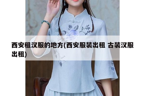 西安租汉服的地方(西安服装出租 古装汉服出租)