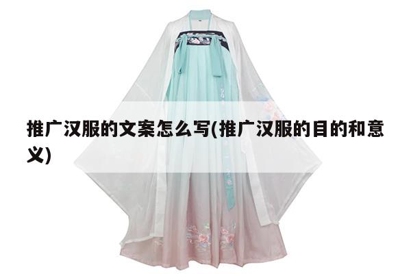 推广汉服的文案怎么写(推广汉服的目的和意义)