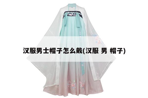 汉服男士帽子怎么戴(汉服 男 帽子)