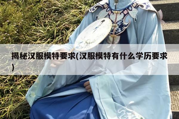 揭秘汉服模特要求(汉服模特有什么学历要求)