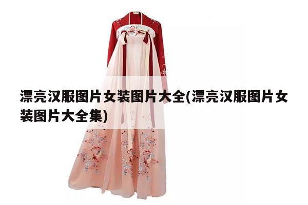 漂亮汉服图片女装图片大全(漂亮汉服图片女装图片大全集)