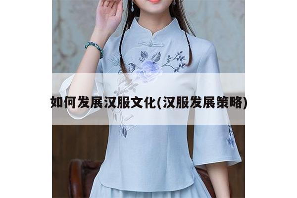 如何发展汉服文化(汉服发展策略)