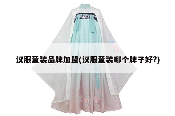 汉服童装品牌加盟(汉服童装哪个牌子好?)