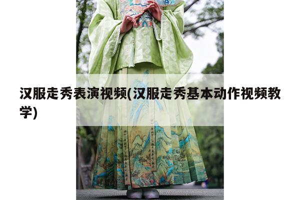 汉服走秀表演视频(汉服走秀基本动作视频教学)