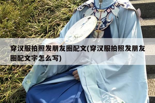 穿汉服拍照发朋友圈配文(穿汉服拍照发朋友圈配文字怎么写)