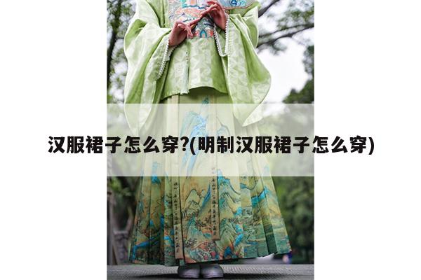 汉服裙子怎么穿?(明制汉服裙子怎么穿)