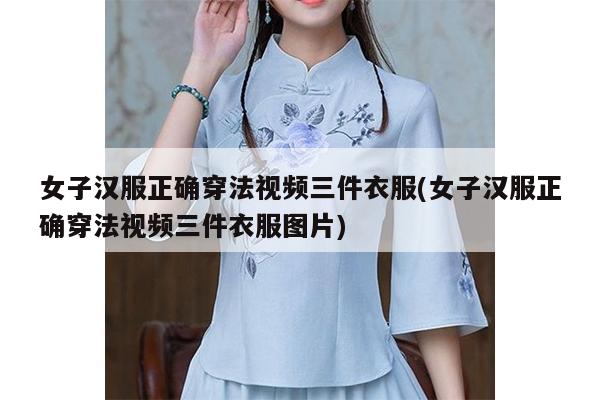 女子汉服正确穿法视频三件衣服(女子汉服正确穿法视频三件衣服图片)