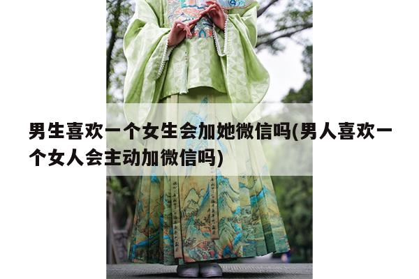 男生喜欢一个女生会加她微信吗(男人喜欢一个女人会主动加微信吗)