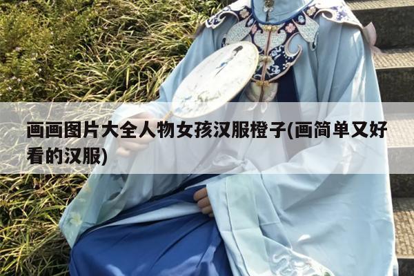 画画图片大全人物女孩汉服橙子(画简单又好看的汉服)