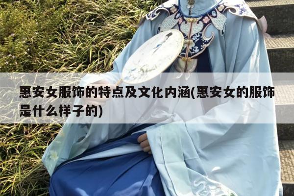 惠安女服饰的特点及文化内涵(惠安女的服饰是什么样子的)