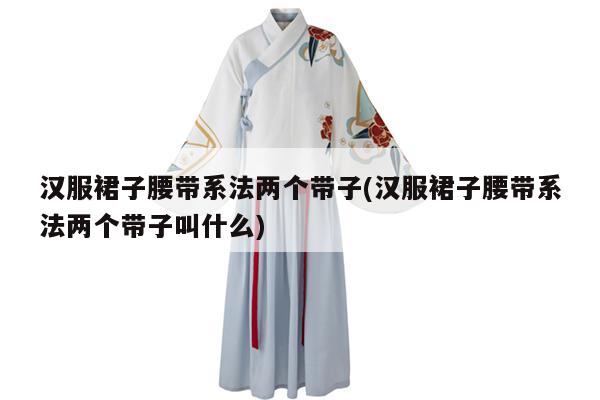 汉服裙子腰带系法两个带子(汉服裙子腰带系法两个带子叫什么)