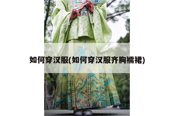 如何穿汉服(如何穿汉服齐胸襦裙)