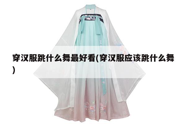 穿汉服跳什么舞最好看(穿汉服应该跳什么舞)