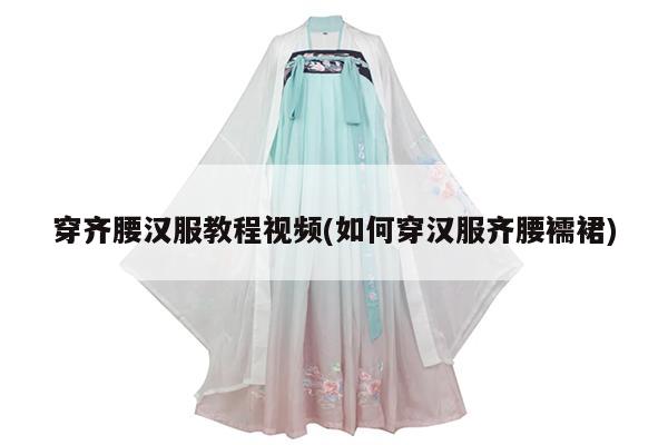 穿齐腰汉服教程视频(如何穿汉服齐腰襦裙)