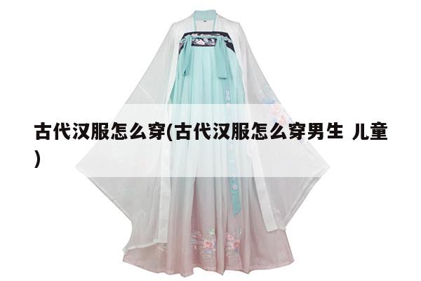 古代汉服怎么穿(古代汉服怎么穿男生 儿童)