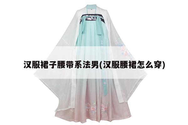 汉服裙子腰带系法男(汉服腰裙怎么穿)