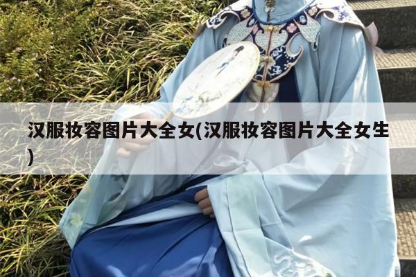 汉服妆容图片大全女(汉服妆容图片大全女生)