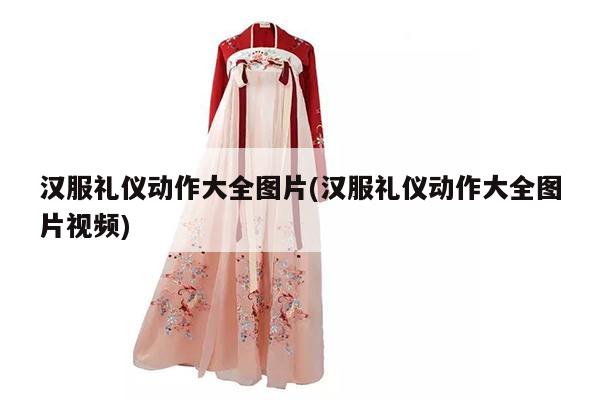 汉服礼仪动作大全图片(汉服礼仪动作大全图片视频)