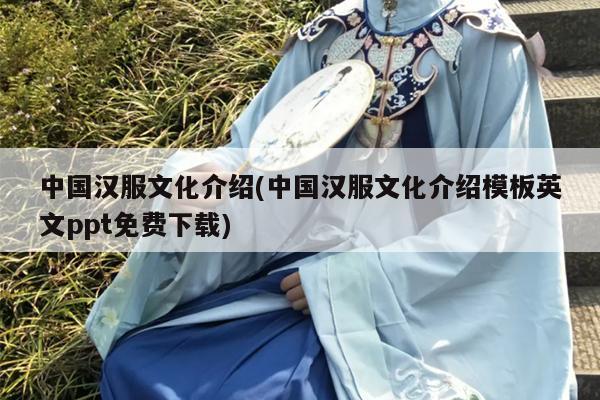 中国汉服文化介绍(中国汉服文化介绍模板英文ppt免费下载)